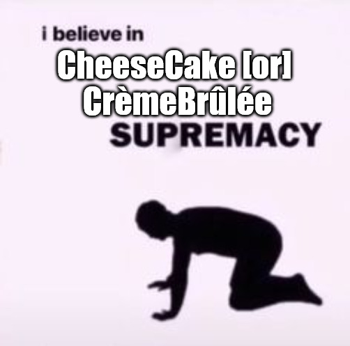 Dessert Dictatorships |  CheeseCake [or] 
CrèmeBrûlée | image tagged in i believe in supremacy,food memes,dessert,fun memes,creamy broolee,mixing politics and religion | made w/ Imgflip meme maker