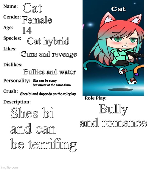 Cat | Cat; Female; 14; Cat hybrid; Guns and revenge; Bullies and water; She can be scary but sweet at the same time; Shes bi and depends on the roleplay; Bully and romance; Shes bi and can be terrifing | image tagged in rp stream oc showcase | made w/ Imgflip meme maker