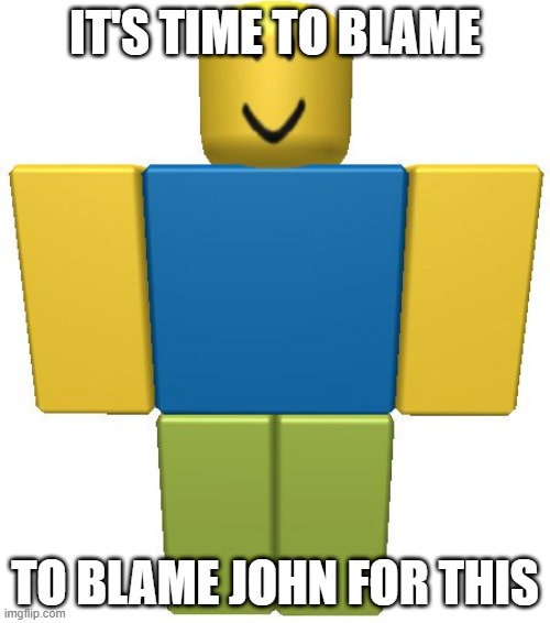 IT'S TIME TO BLAME JOHN | IT'S TIME TO BLAME; TO BLAME JOHN FOR THIS | image tagged in roblox noob | made w/ Imgflip meme maker