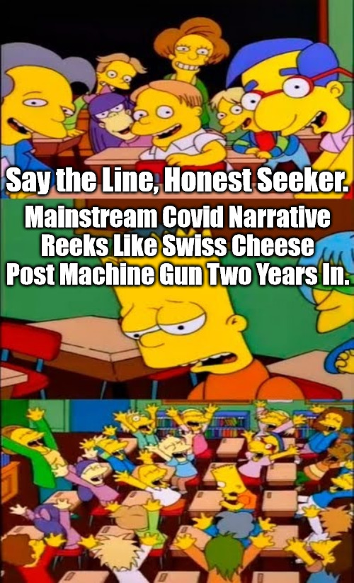 Trials and Rituals | Say the Line, Honest Seeker. Mainstream Covid Narrative Reeks Like Swiss Cheese Post Machine Gun Two Years In. | image tagged in say the line bart simpsons,masonic rituals,soviet trials,covid,msm bs,gov bs | made w/ Imgflip meme maker