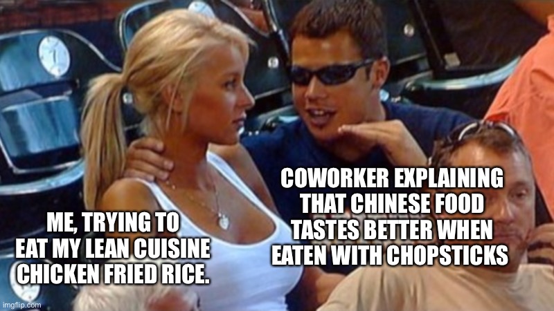 Chicken fried rice | COWORKER EXPLAINING THAT CHINESE FOOD TASTES BETTER WHEN EATEN WITH CHOPSTICKS; ME, TRYING TO EAT MY LEAN CUISINE CHICKEN FRIED RICE. | image tagged in bro explaining | made w/ Imgflip meme maker