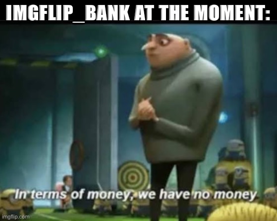 Our vaults are empty. Perhaps the next Administration will start printing money? :) | IMGFLIP_BANK AT THE MOMENT: | image tagged in in terms of money,bank | made w/ Imgflip meme maker
