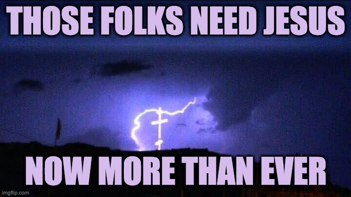 Lightning on cross | THOSE FOLKS NEED JESUS NOW MORE THAN EVER | image tagged in lightning on cross | made w/ Imgflip meme maker