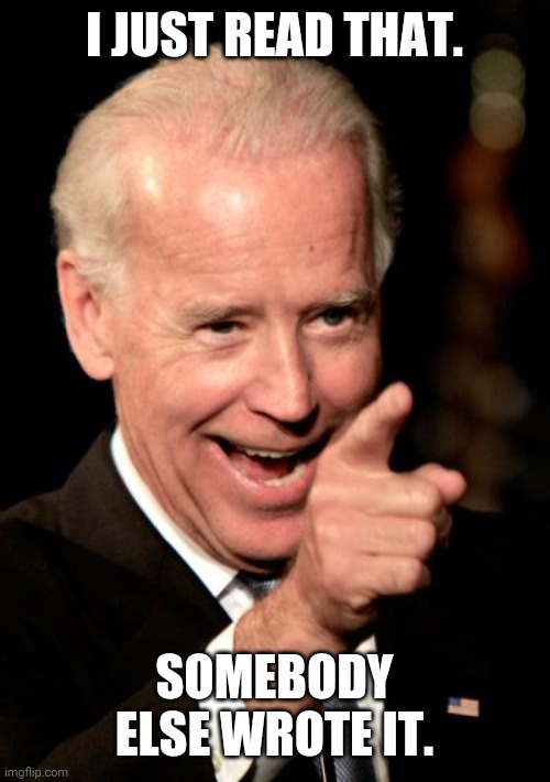 Smilin Biden Meme | I JUST READ THAT. SOMEBODY ELSE WROTE IT. | image tagged in memes,smilin biden | made w/ Imgflip meme maker