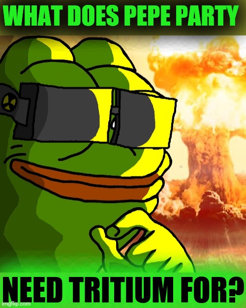 WHAT DOES PEPE PARTY NEED TRITIUM FOR? | image tagged in pepe party,truth bomb | made w/ Imgflip meme maker