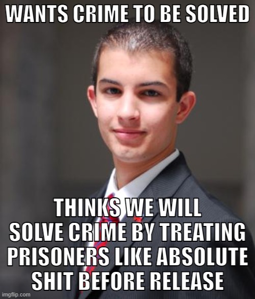 Prison induces recidivism. #FreeThemAll | WANTS CRIME TO BE SOLVED; THINKS WE WILL SOLVE CRIME BY TREATING PRISONERS LIKE ABSOLUTE
SHIT BEFORE RELEASE | image tagged in college conservative,conservative logic,prisons,criminals,criminal justice reform,crime | made w/ Imgflip meme maker