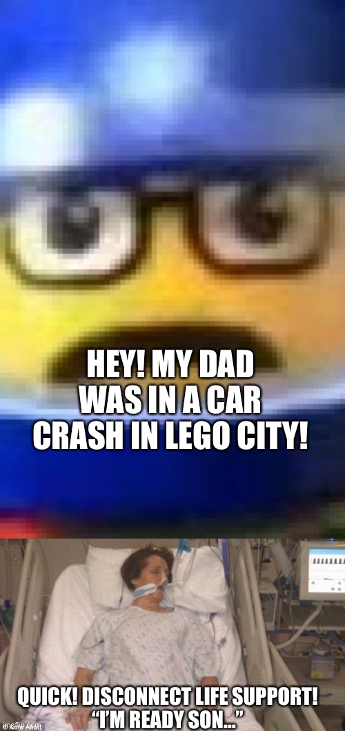 Canned green green | HEY! MY DAD WAS IN A CAR CRASH IN LEGO CITY! QUICK! DISCONNECT LIFE SUPPORT!
“I’M READY SON…” | image tagged in a man has fallen into the river of lego city,life support,he dead,can | made w/ Imgflip meme maker