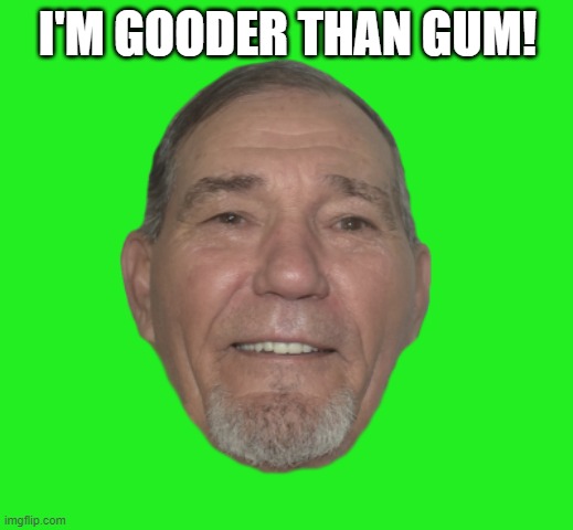 I'M GOODER THAN GUM! | image tagged in kewlew | made w/ Imgflip meme maker