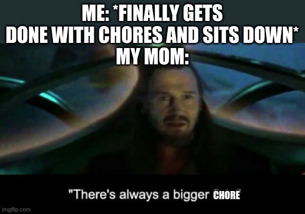 There’s always a bigger fish | ME: *FINALLY GETS DONE WITH CHORES AND SITS DOWN*
MY MOM:; CHORE | image tagged in there s always a bigger fish | made w/ Imgflip meme maker