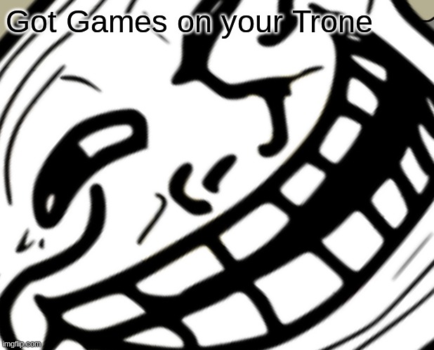 Hehe | Got Games on your Trone | image tagged in funny memes | made w/ Imgflip meme maker