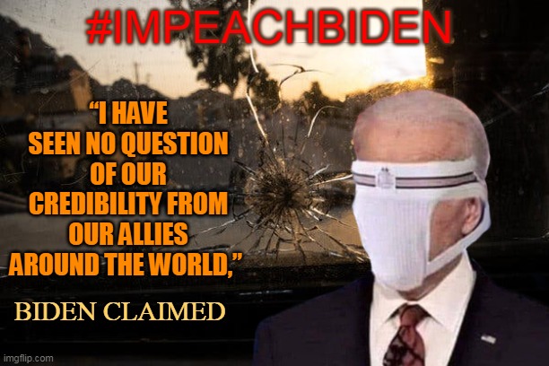 #IMPEACHBIDEN; “I HAVE SEEN NO QUESTION OF OUR CREDIBILITY FROM OUR ALLIES AROUND THE WORLD,”; BIDEN CLAIMED | made w/ Imgflip meme maker