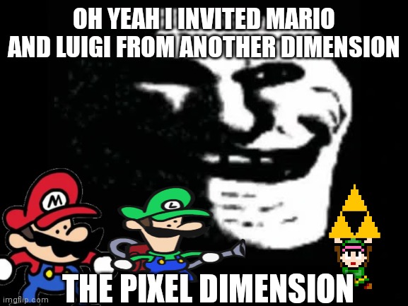 Yeah some dimension travelling should help | OH YEAH I INVITED MARIO AND LUIGI FROM ANOTHER DIMENSION; THE PIXEL DIMENSION | image tagged in trollge | made w/ Imgflip meme maker