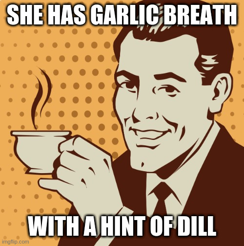 when your dental hygenist breathes on you after lunch | SHE HAS GARLIC BREATH; WITH A HINT OF DILL | image tagged in mug approval,pickle | made w/ Imgflip meme maker