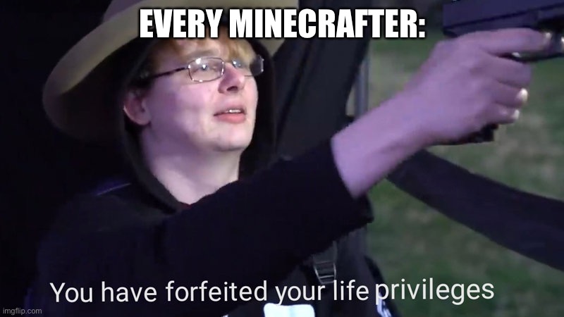 You have forfeited your life privileges | EVERY MINECRAFTER: | image tagged in you have forfeited your life privileges | made w/ Imgflip meme maker