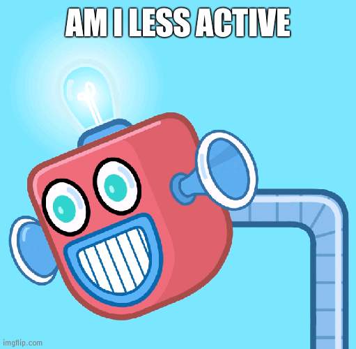 (Making memes wise) | AM I LESS ACTIVE | image tagged in wubbzy's info robot | made w/ Imgflip meme maker