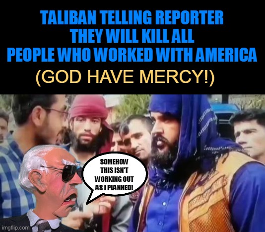 TALIBAN TELLING REPORTER THEY WILL KILL ALL PEOPLE WHO WORKED WITH AMERICA; (GOD HAVE MERCY!); SOMEHOW THIS ISN'T WORKING OUT AS I PLANNED! | made w/ Imgflip meme maker