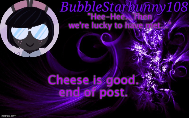Bubblestarbunny108 template | Cheese is good.

end of post. | image tagged in bubblestarbunny108 template | made w/ Imgflip meme maker