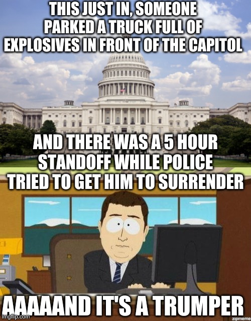 Trump is the grift that keeps on grifting | THIS JUST IN, SOMEONE PARKED A TRUCK FULL OF EXPLOSIVES IN FRONT OF THE CAPITOL; AND THERE WAS A 5 HOUR STANDOFF WHILE POLICE TRIED TO GET HIM TO SURRENDER; AAAAAND IT'S A TRUMPER | image tagged in capitol building,aaaand it's gone,trumper,republicans | made w/ Imgflip meme maker
