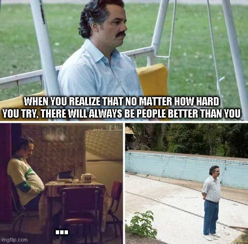 fun | WHEN YOU REALIZE THAT NO MATTER HOW HARD YOU TRY, THERE WILL ALWAYS BE PEOPLE BETTER THAN YOU; ... | image tagged in memes,sad pablo escobar | made w/ Imgflip meme maker