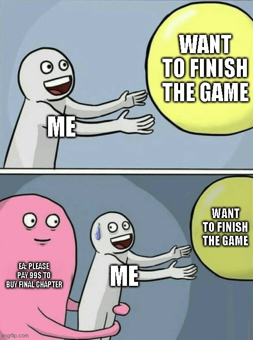 fun | WANT TO FINISH THE GAME; ME; WANT TO FINISH THE GAME; EA: PLEASE PAY 99$ TO BUY FINAL CHAPTER; ME | image tagged in memes,running away balloon | made w/ Imgflip meme maker