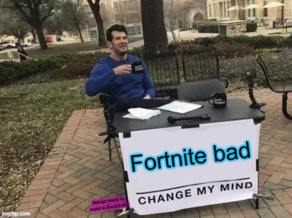 Beluga's "Fortnite Bad" Discord Skit Origin | Fortnite bad; Beluga ready to make a discord skit | image tagged in memes,change my mind | made w/ Imgflip meme maker