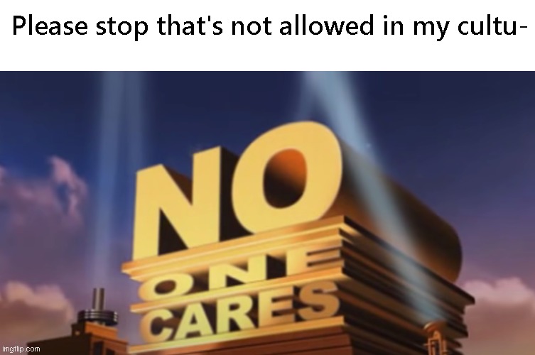 No your stupid culture can't dictate what I can or cannot do |  Please stop that's not allowed in my cultu- | image tagged in no one cares,culture,ah i see you are a man of culture as well,funny meme,get rekt | made w/ Imgflip meme maker