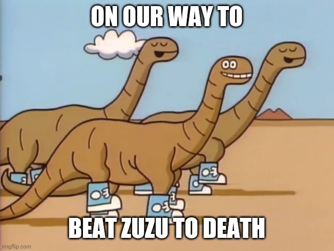 I meme I made | ON OUR WAY TO; BEAT ZUZU TO DEATH | image tagged in dinosaursinyeezys | made w/ Imgflip meme maker