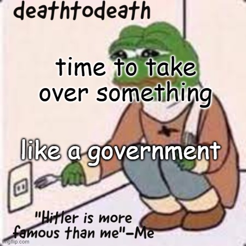 deathtodeath template | time to take over something; like a government | image tagged in deathtodeath template | made w/ Imgflip meme maker