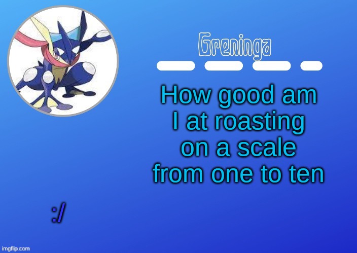 e | How good am I at roasting on a scale from one to ten; :/ | made w/ Imgflip meme maker