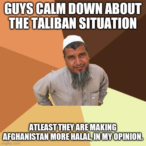 Calm down. | GUYS CALM DOWN ABOUT THE TALIBAN SITUATION; ATLEAST THEY ARE MAKING AFGHANISTAN MORE HALAL, IN MY OPINION. | image tagged in memes,ordinary muslim man | made w/ Imgflip meme maker