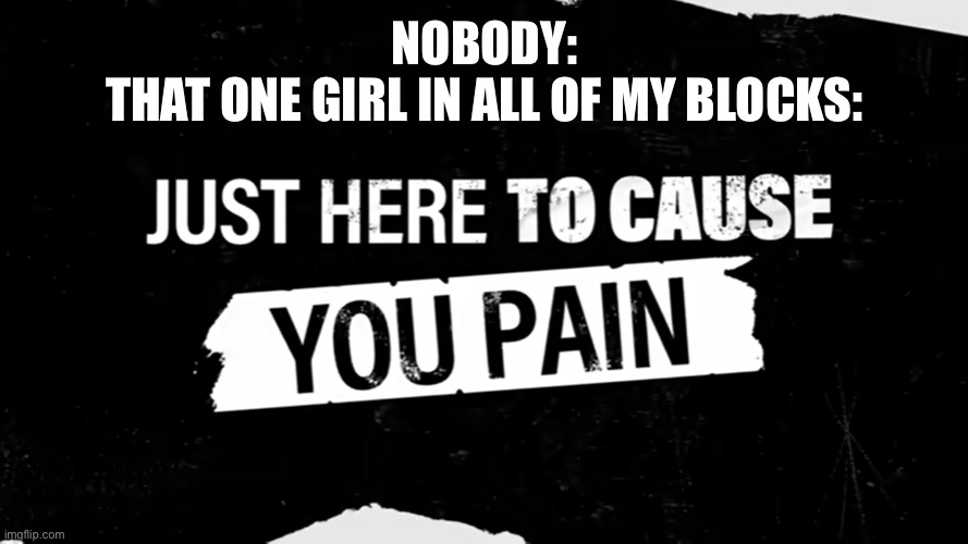 Her friend is also bad | NOBODY:
THAT ONE GIRL IN ALL OF MY BLOCKS: | image tagged in just here to cause you pain | made w/ Imgflip meme maker