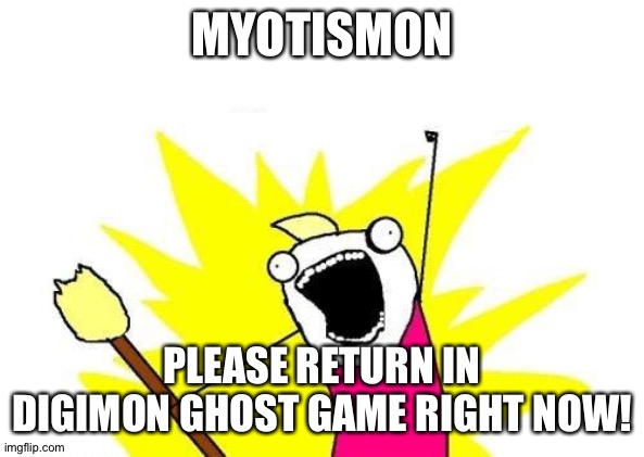 X All The Y Meme | MYOTISMON; PLEASE RETURN IN DIGIMON GHOST GAME RIGHT NOW! | image tagged in memes,x all the y | made w/ Imgflip meme maker