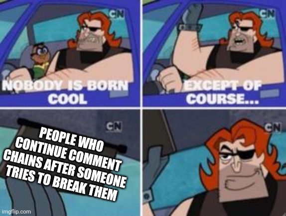 no one is born cool except | PEOPLE WHO CONTINUE COMMENT CHAINS AFTER SOMEONE TRIES TO BREAK THEM | image tagged in memes,no one is born cool except,meanwhile on imgflip,comments,chain | made w/ Imgflip meme maker