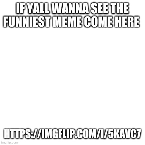 Blank Transparent Square Meme | IF YALL WANNA SEE THE FUNNIEST MEME COME HERE; HTTPS://IMGFLIP.COM/I/5KAVC7 | image tagged in memes,blank transparent square | made w/ Imgflip meme maker