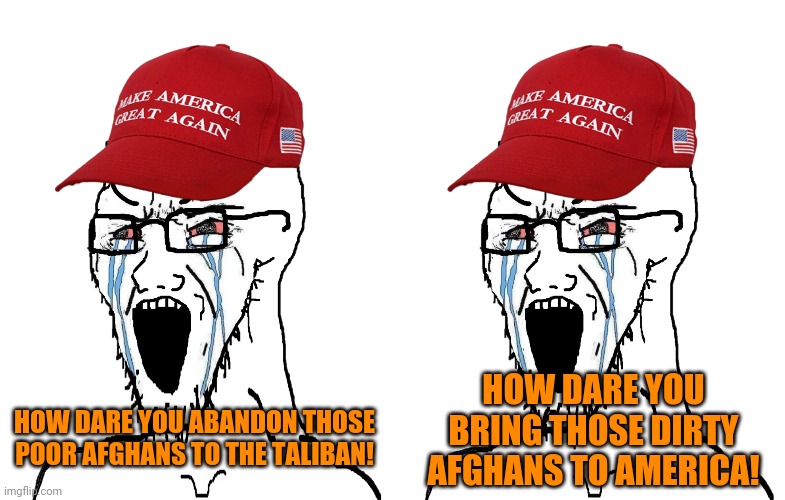trumpism: all hypocrisy all the time | HOW DARE YOU BRING THOSE DIRTY AFGHANS TO AMERICA! HOW DARE YOU ABANDON THOSE POOR AFGHANS TO THE TALIBAN! | image tagged in crying maga wojak,afghanistan,taliban,racism,gop hypocrite,joe biden | made w/ Imgflip meme maker