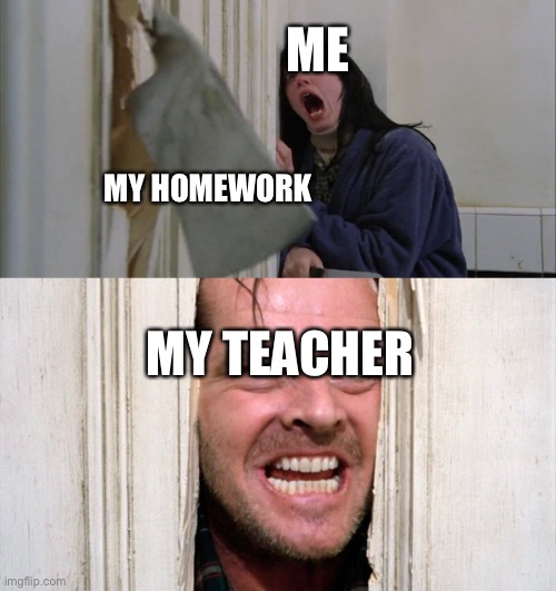 Jack Torrance axe shining | ME; MY HOMEWORK; MY TEACHER | image tagged in jack torrance axe shining | made w/ Imgflip meme maker