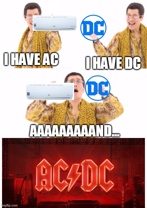 my bro love's acdc | I HAVE AC; I HAVE DC; AAAAAAAAAND... | image tagged in memes,ppap,acdc | made w/ Imgflip meme maker