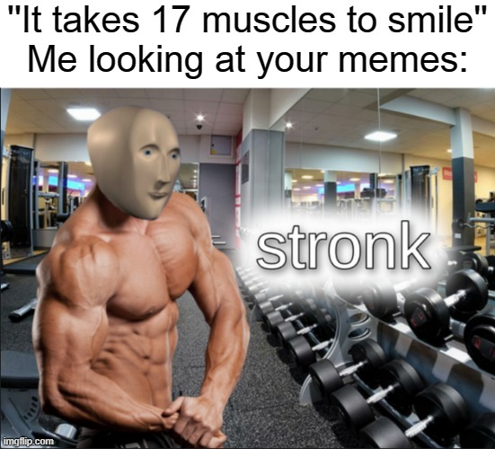 stronks | ''It takes 17 muscles to smile''
Me looking at your memes: | image tagged in stronks | made w/ Imgflip meme maker