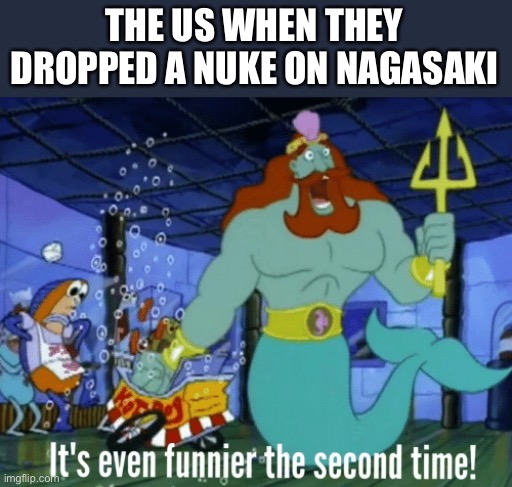 Rip all the lost souls those days… | THE US WHEN THEY DROPPED A NUKE ON NAGASAKI | image tagged in it's even funnier the second time | made w/ Imgflip meme maker