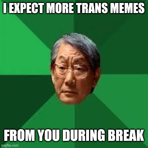 Asian Dad | I EXPECT MORE TRANS MEMES FROM YOU DURING BREAK | image tagged in asian dad | made w/ Imgflip meme maker