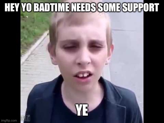 He’s sad man | HEY YO BADTIME NEEDS SOME SUPPORT; YE | image tagged in i play pokemon go | made w/ Imgflip meme maker