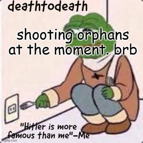 deathtodeath template | shooting orphans at the moment. brb | image tagged in deathtodeath template | made w/ Imgflip meme maker