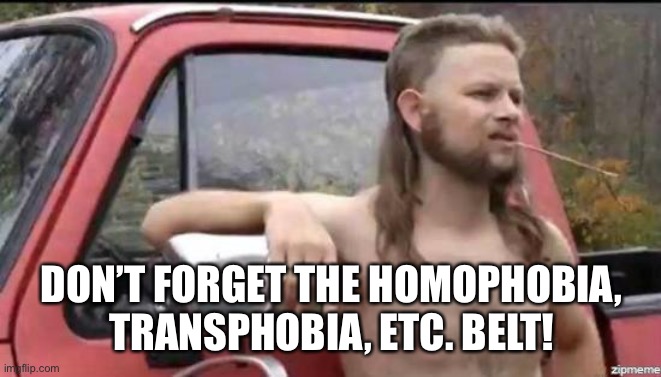 almost politically correct redneck | DON’T FORGET THE HOMOPHOBIA, TRANSPHOBIA, ETC. BELT! | image tagged in almost politically correct redneck | made w/ Imgflip meme maker