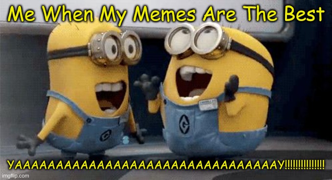 Wow :D | Me When My Memes Are The Best; YAAAAAAAAAAAAAAAAAAAAAAAAAAAAAAAAY!!!!!!!!!!!!!!! | image tagged in memes,excited minions | made w/ Imgflip meme maker