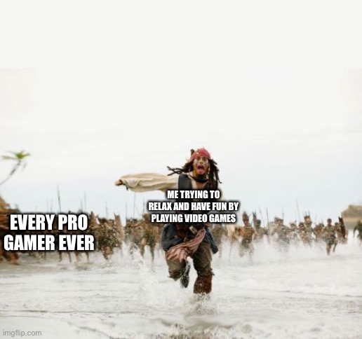 The gaming experience | EVERY PRO GAMER EVER; ME TRYING TO RELAX AND HAVE FUN BY PLAYING VIDEO GAMES | image tagged in memes,jack sparrow being chased | made w/ Imgflip meme maker