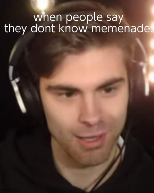 memenade what | when people say they dont know memenade: | image tagged in memenade what,yo your reading the tags you fuckin sicko | made w/ Imgflip meme maker