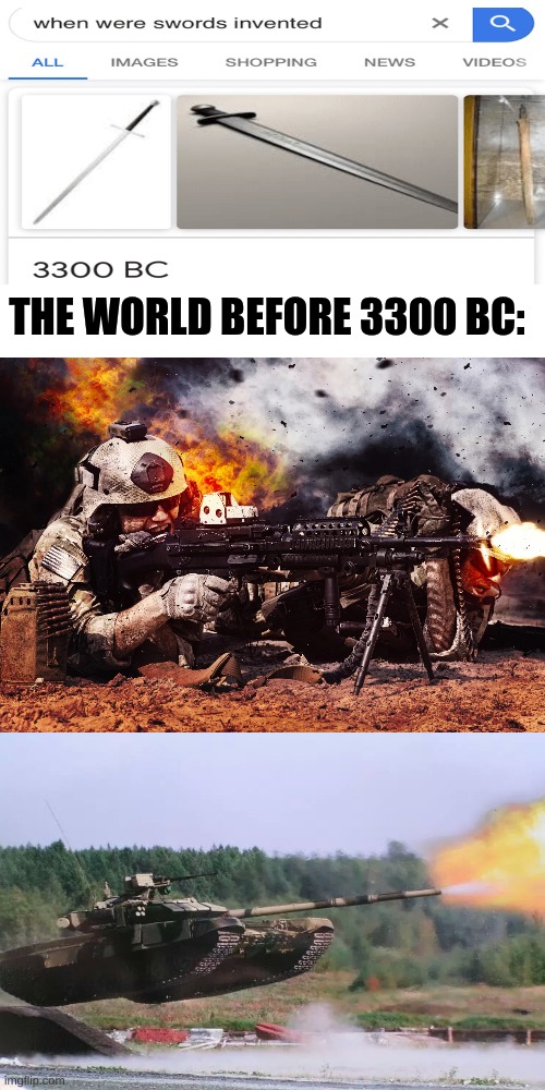 You could use Guns, Tanks and so much more to use before swords were invented. | THE WORLD BEFORE 3300 BC: | image tagged in memes,blank transparent square,funny,guns,swords,tanks | made w/ Imgflip meme maker
