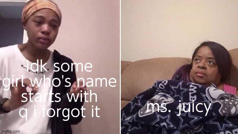 Me explaining to my mom | idk some girl who's name starts with q i forgot it; ms. juicy | image tagged in me explaining to my mom | made w/ Imgflip meme maker