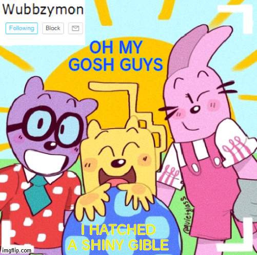 SO HAPPY | OH MY GOSH GUYS; I HATCHED A SHINY GIBLE | image tagged in wubbzymon's wubbtastic template | made w/ Imgflip meme maker