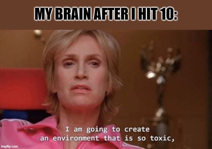 An Environment So Toxic | MY BRAIN AFTER I HIT 10: | image tagged in an environment so toxic | made w/ Imgflip meme maker